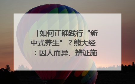 如何正确践行“新中式养生”？熊大经：因人而异、辨证施治｜名人大讲堂